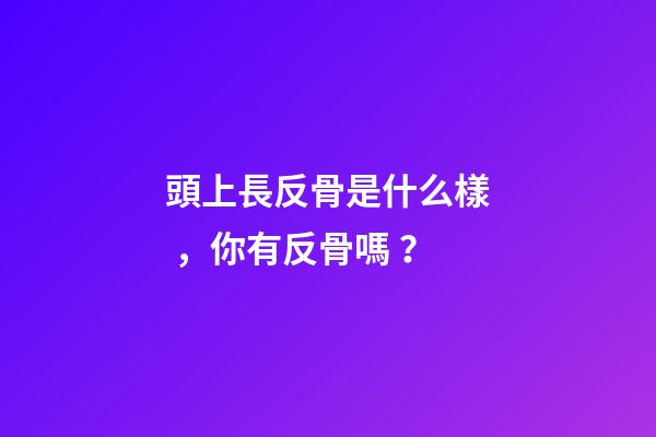 頭上長反骨是什么樣，你有反骨嗎？